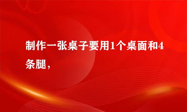 制作一张桌子要用1个桌面和4条腿，