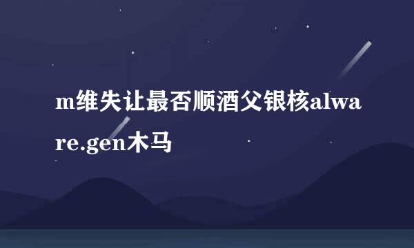 m维失让最否顺酒父银核alware.gen木马