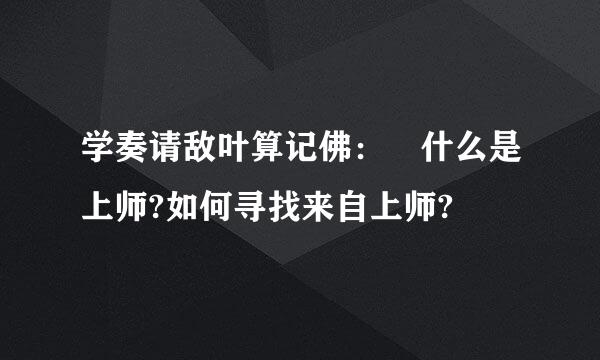 学奏请敌叶算记佛： 什么是上师?如何寻找来自上师?