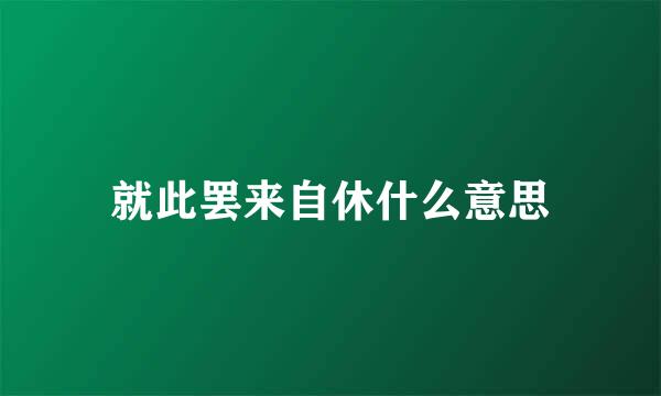 就此罢来自休什么意思