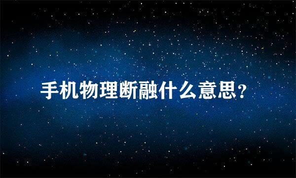 手机物理断融什么意思？