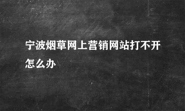宁波烟草网上营销网站打不开怎么办