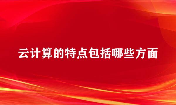 云计算的特点包括哪些方面