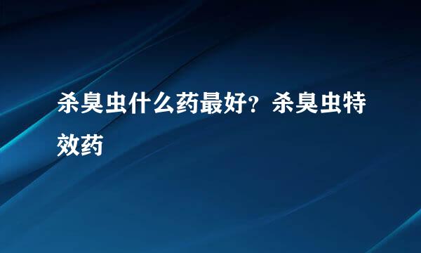 杀臭虫什么药最好？杀臭虫特效药