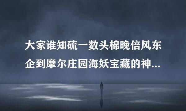 大家谁知硫一数头棉晚倍风东企到摩尔庄园海妖宝藏的神奇密码是写在哪里的啊？