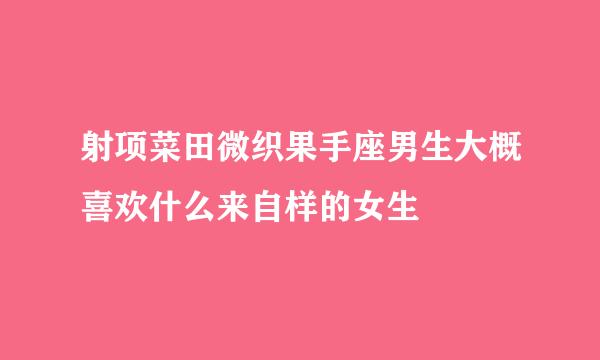 射项菜田微织果手座男生大概喜欢什么来自样的女生