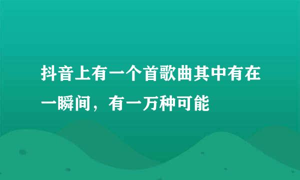 抖音上有一个首歌曲其中有在一瞬间，有一万种可能