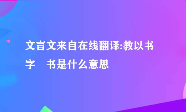 文言文来自在线翻译:教以书字 书是什么意思