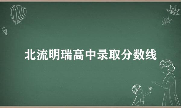 北流明瑞高中录取分数线