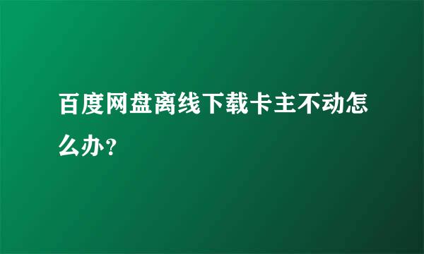 百度网盘离线下载卡主不动怎么办？