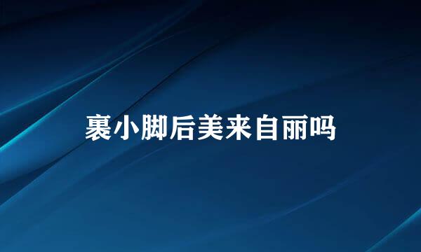 裹小脚后美来自丽吗