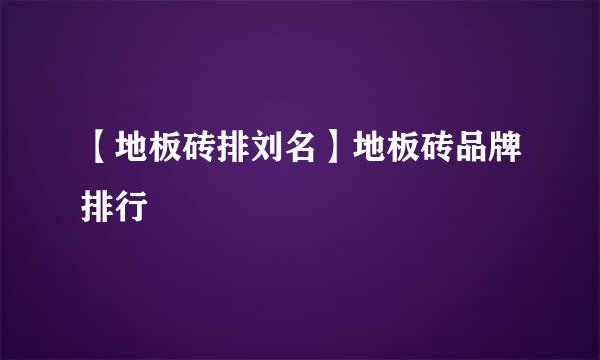 【地板砖排刘名】地板砖品牌排行
