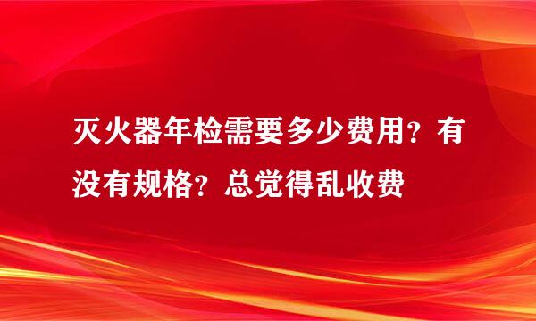 灭火器年检需要多少费用？有没有规格？总觉得乱收费