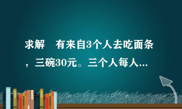 求解 有来自3个人去吃面条，三碗30元。三个人每人掏了10元凑够30元交给了老板。后来老板说今天优360问答惠只