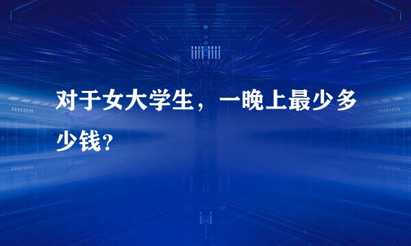 对于女大学生，一晚上最少多少钱？