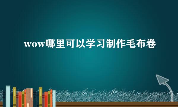 wow哪里可以学习制作毛布卷