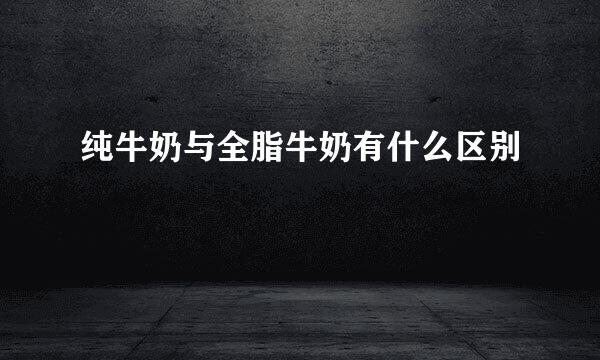 纯牛奶与全脂牛奶有什么区别