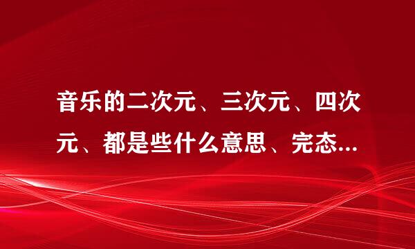 音乐的二次元、三次元、四次元、都是些什么意思、完态杆五一下须医广全看不懂
