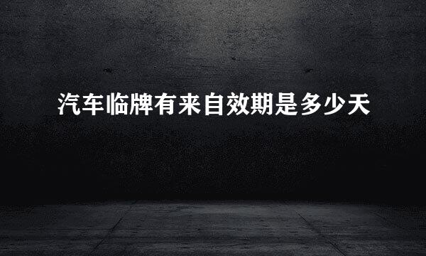 汽车临牌有来自效期是多少天