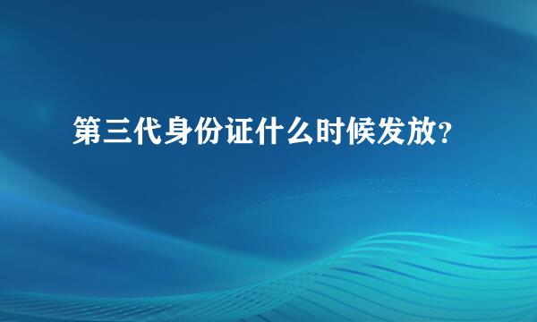 第三代身份证什么时候发放？