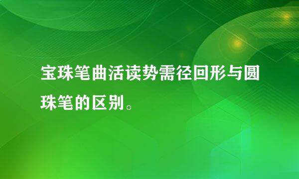 宝珠笔曲活读势需径回形与圆珠笔的区别。
