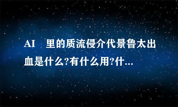 AI 里的质流侵介代景鲁太出血是什么?有什么用?什么情况下用?