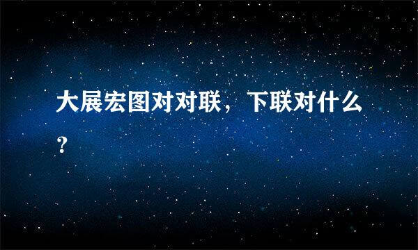 大展宏图对对联，下联对什么？
