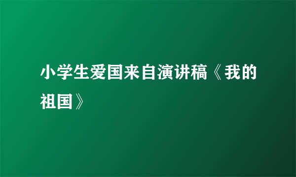 小学生爱国来自演讲稿《我的祖国》