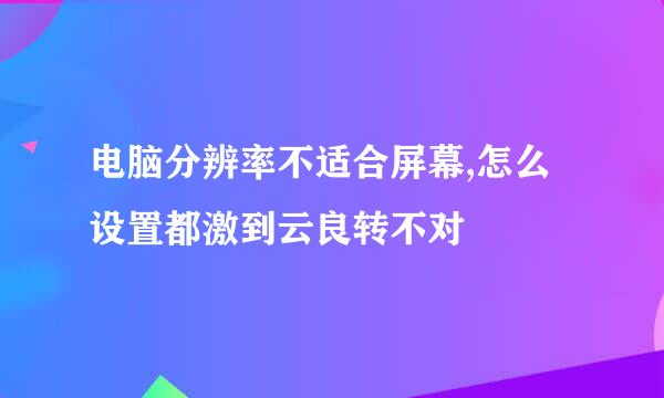电脑分辨率不适合屏幕,怎么设置都激到云良转不对
