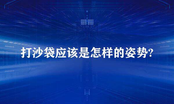 打沙袋应该是怎样的姿势?