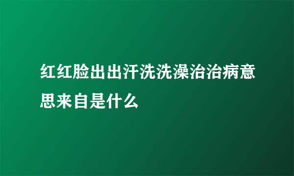 红红脸出出汗洗洗澡治治病意思来自是什么