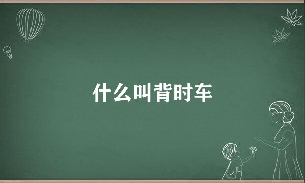 什么叫背时车