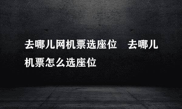去哪儿网机票选座位 去哪儿机票怎么选座位