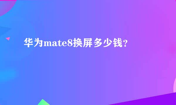 华为mate8换屏多少钱？