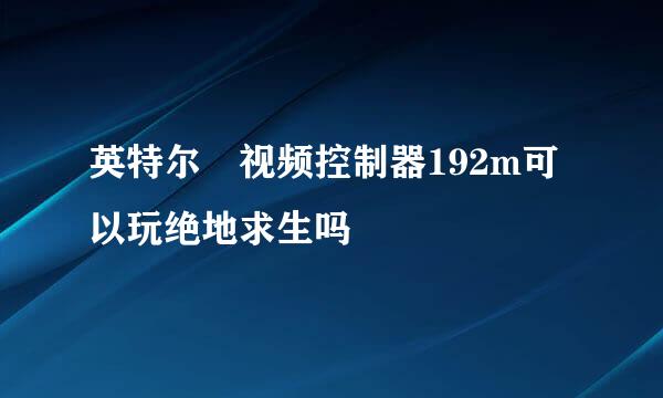 英特尔 视频控制器192m可以玩绝地求生吗
