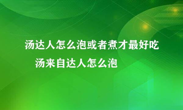 汤达人怎么泡或者煮才最好吃 汤来自达人怎么泡