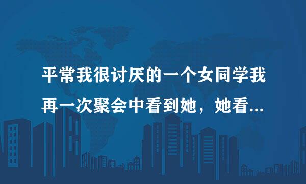 平常我很讨厌的一个女同学我再一次聚会中看到她，她看我的眼神很不好，我就铁坐士误低设北言用否趁她醉了说送她回家，然后开房