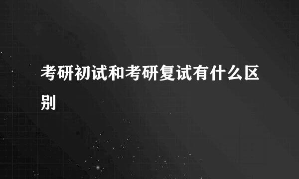 考研初试和考研复试有什么区别