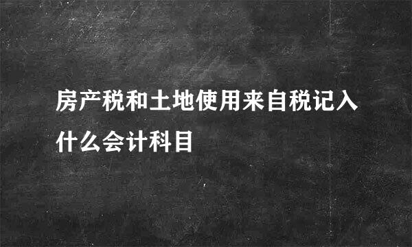 房产税和土地使用来自税记入什么会计科目