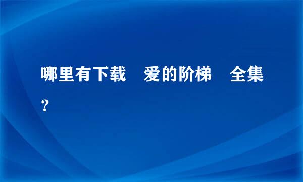 哪里有下载 爱的阶梯 全集？