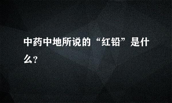 中药中地所说的“红铅”是什么？
