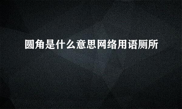 圆角是什么意思网络用语厕所