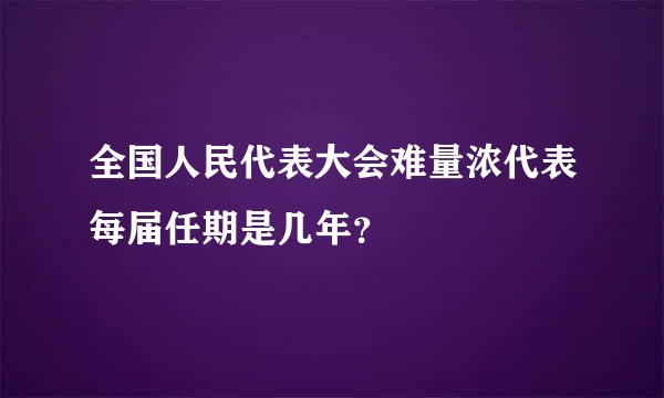全国人民代表大会难量浓代表每届任期是几年？