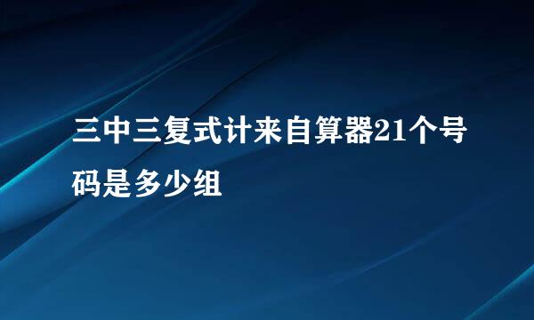 三中三复式计来自算器21个号码是多少组