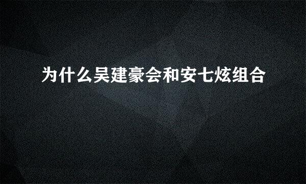 为什么吴建豪会和安七炫组合