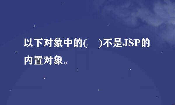 以下对象中的( )不是JSP的内置对象。