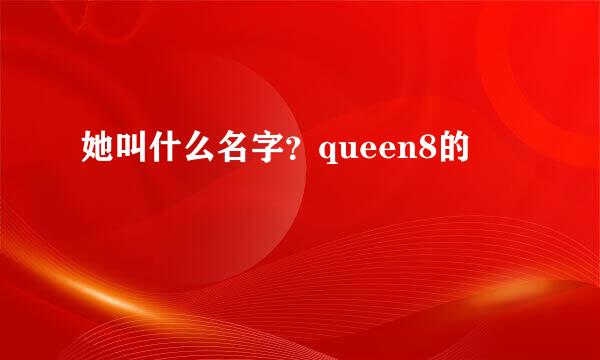 她叫什么名字？queen8的