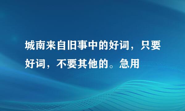 城南来自旧事中的好词，只要好词，不要其他的。急用