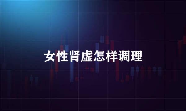 女性肾虚怎样调理