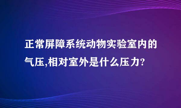 正常屏障系统动物实验室内的气压,相对室外是什么压力?